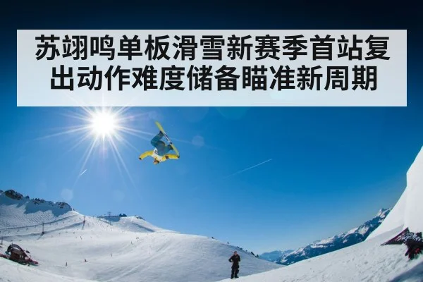 苏翊鸣单板滑雪新赛季首站复出动作难度储备瞄准新周期